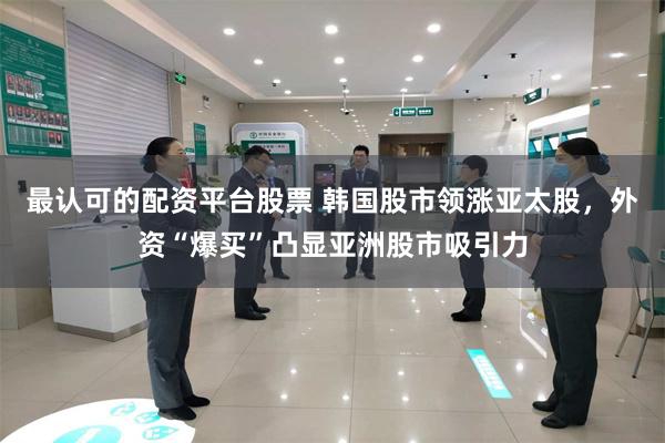 最认可的配资平台股票 韩国股市领涨亚太股，外资“爆买”凸显亚洲股市吸引力