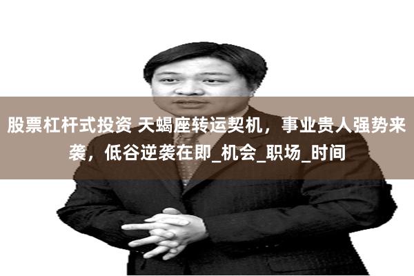股票杠杆式投资 天蝎座转运契机，事业贵人强势来袭，低谷逆袭在即_机会_职场_时间