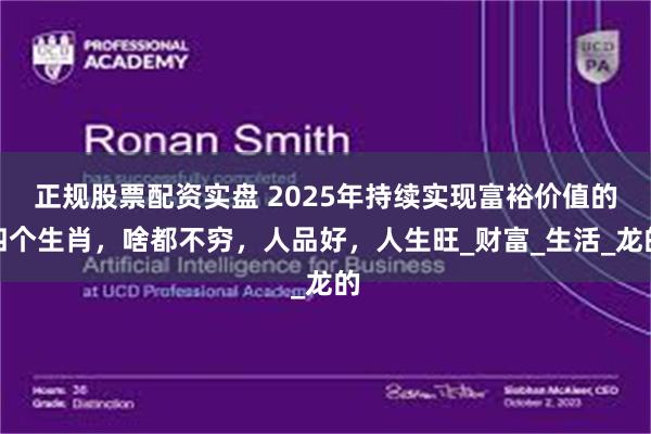 正规股票配资实盘 2025年持续实现富裕价值的四个生肖，啥都不穷，人品好，人生旺_财富_生活_龙的