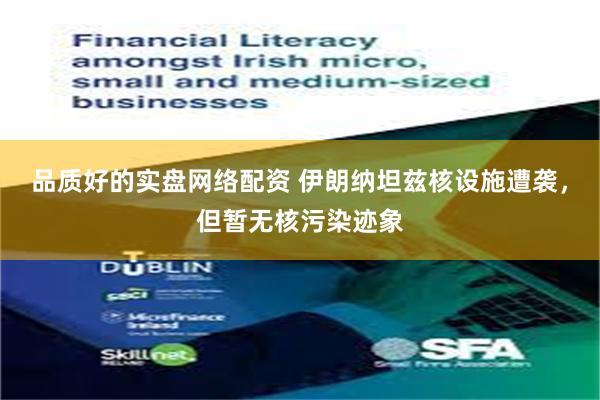 品质好的实盘网络配资 伊朗纳坦兹核设施遭袭，但暂无核污染迹象