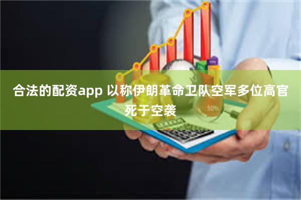合法的配资app 以称伊朗革命卫队空军多位高官死于空袭