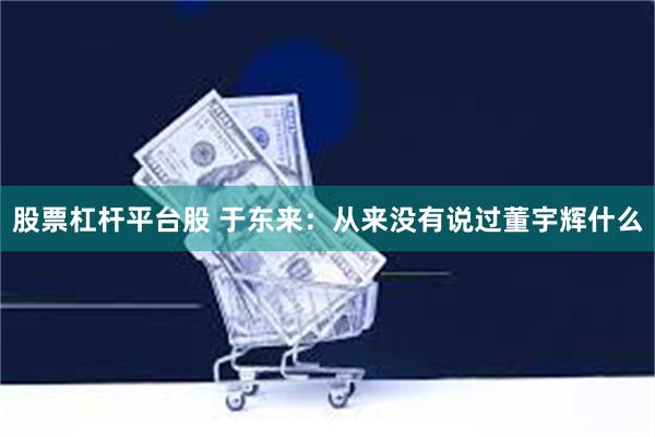 股票杠杆平台股 于东来：从来没有说过董宇辉什么