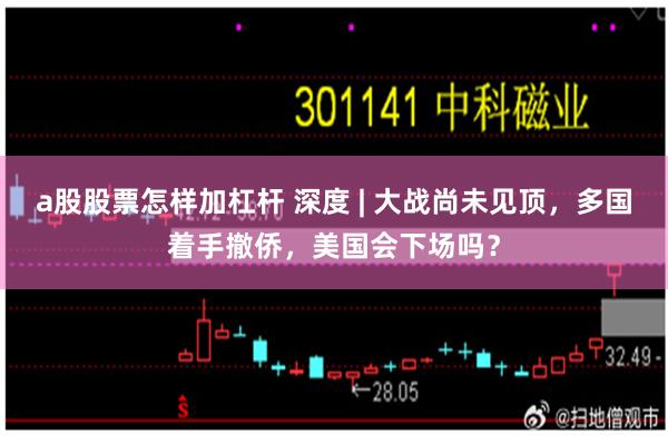 a股股票怎样加杠杆 深度 | 大战尚未见顶，多国着手撤侨，美国会下场吗？