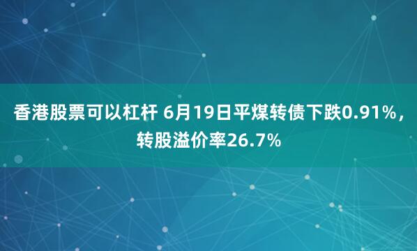 香港股票可以杠杆 6月19日平煤转债下跌0.91%，转股溢价率26.7%