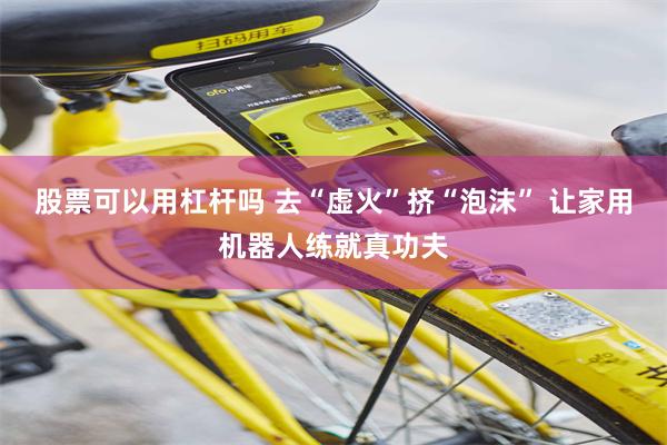 股票可以用杠杆吗 去“虚火”挤“泡沫” 让家用机器人练就真功夫
