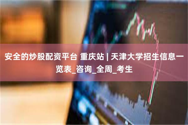 安全的炒股配资平台 重庆站 | 天津大学招生信息一览表_咨询_全周_考生
