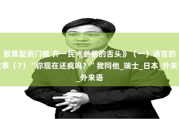 股票配资门槛 齐一民《爸爸的舌头》（一）语言的故事（7）“你现在还疯吗？”我问他_瑞士_日本_外来语
