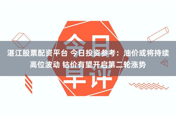 湛江股票配资平台 今日投资参考：油价或将持续高位波动 钴价有望开启第二轮涨势
