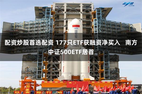 配资炒股首选配资 177只ETF获融资净买入   南方中证500ETF居首