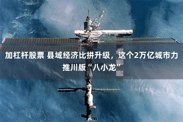 加杠杆股票 县域经济比拼升级，这个2万亿城市力推川版“八小龙”