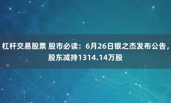 杠杆交易股票 股市必读：6月26日银之杰发布公告，股东减持1314.14万股