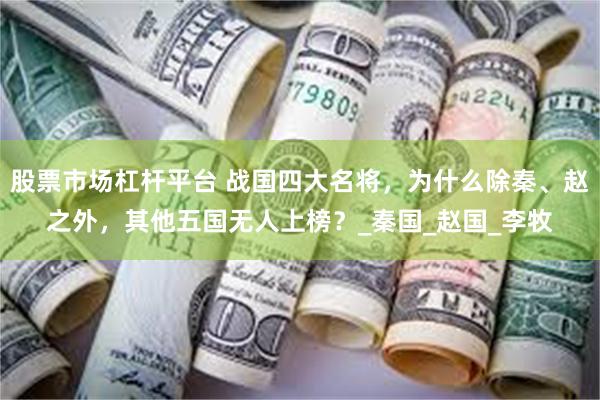 股票市场杠杆平台 战国四大名将，为什么除秦、赵之外，其他五国无人上榜？_秦国_赵国_李牧