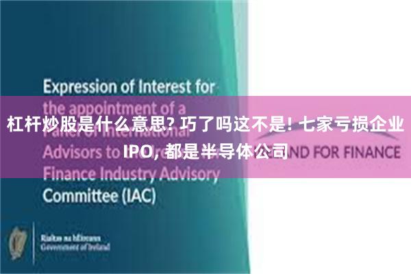 杠杆炒股是什么意思? 巧了吗这不是! 七家亏损企业IPO, 都是半导体公司