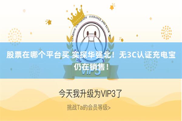 股票在哪个平台买 实探华强北！无3C认证充电宝仍在销售！