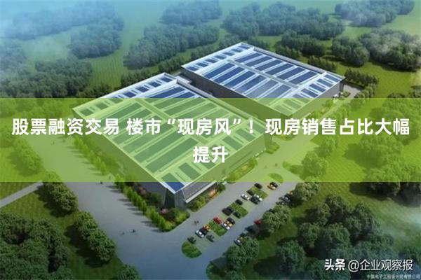股票融资交易 楼市“现房风”！现房销售占比大幅提升